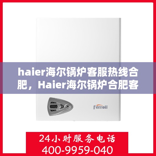 haier海尔锅炉客服热线合肥，Haier海尔锅炉合肥客服热线，专业解答，贴心服务