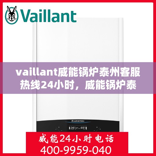 vaillant威能锅炉泰州客服热线24小时，威能锅炉泰州全天候客服热线，贴心服务随时在线