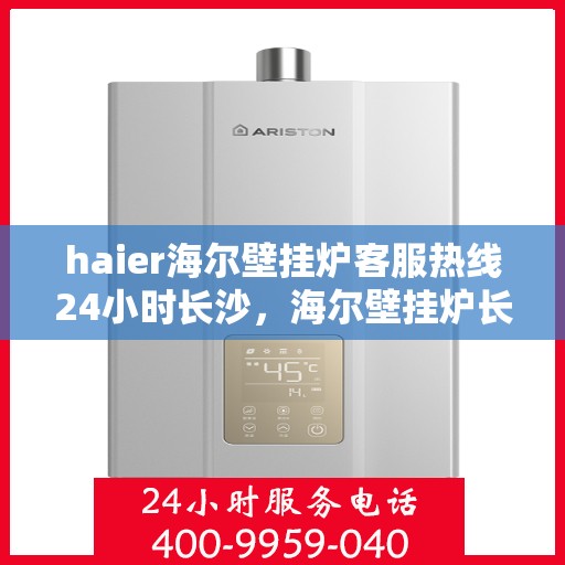 haier海尔壁挂炉客服热线24小时长沙，海尔壁挂炉长沙客服热线全天候服务，温暖无忧