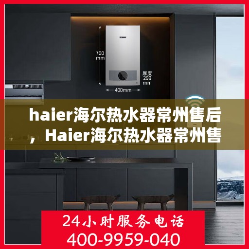 haier海尔热水器常州售后，Haier海尔热水器常州售后服务中心，专业维修与贴心服务