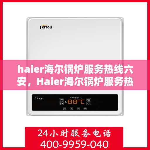 haier海尔锅炉服务热线六安，Haier海尔锅炉服务热线在六安，专业、高效的解决方案