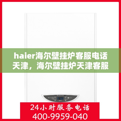 haier海尔壁挂炉客服电话天津，海尔壁挂炉天津客服热线及售后支持