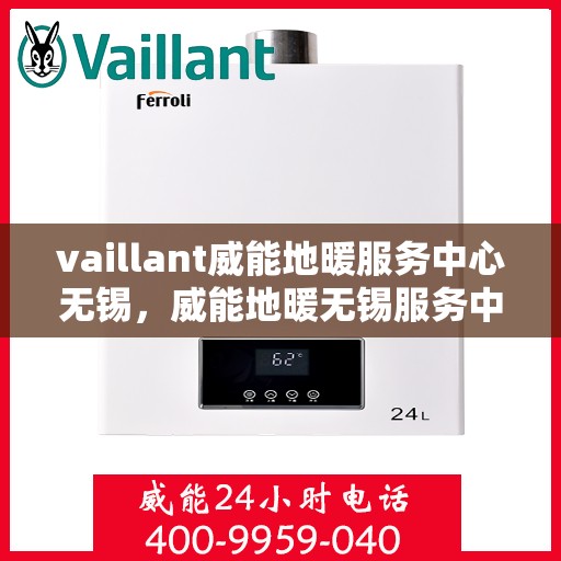 vaillant威能地暖服务中心无锡，威能地暖无锡服务中心，专业守护您的温暖家居