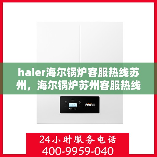 haier海尔锅炉客服热线苏州，海尔锅炉苏州客服热线，专业解答，贴心服务