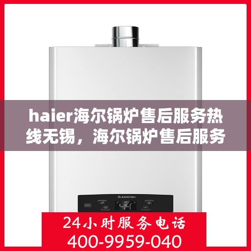 haier海尔锅炉售后服务热线无锡，海尔锅炉售后服务热线在无锡，专业、高效的锅炉支持与解决方案