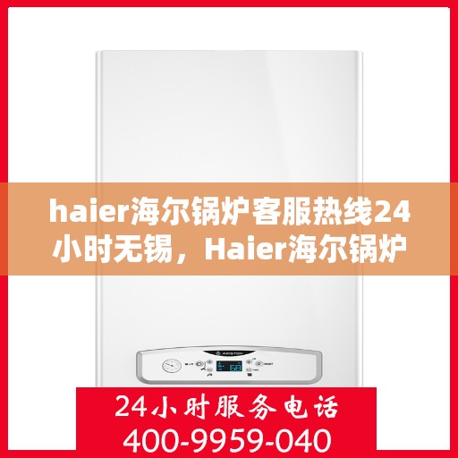 haier海尔锅炉客服热线24小时无锡，Haier海尔锅炉无锡24小时客服热线，专业解答您的锅炉问题