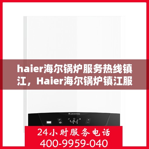 haier海尔锅炉服务热线镇江，Haier海尔锅炉镇江服务热线，专业解决方案，贴心为您服务