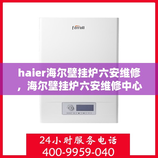 haier海尔壁挂炉六安维修，海尔壁挂炉六安维修中心专业服务解析
