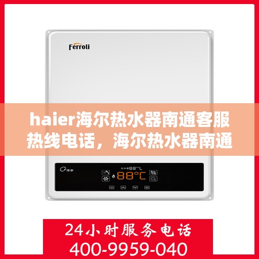 haier海尔热水器南通客服热线电话，海尔热水器南通客服热线电话——专业售后维修服务热线