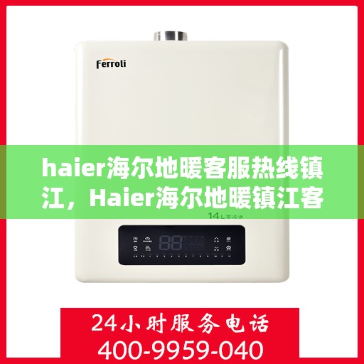 haier海尔地暖客服热线镇江，Haier海尔地暖镇江客服热线，专业解答，温暖您的生活