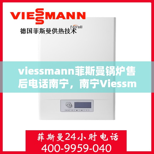 viessmann菲斯曼锅炉售后电话南宁，南宁Viessmann菲斯曼锅炉售后服务热线及电话全攻略