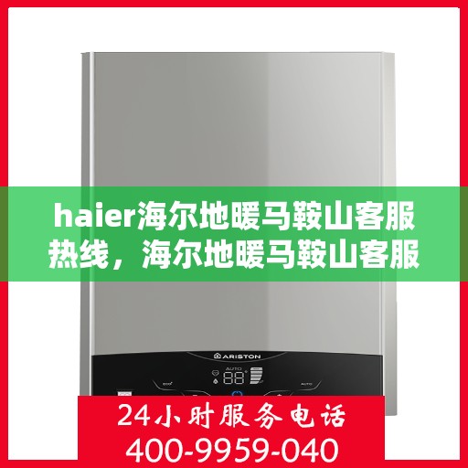 haier海尔地暖马鞍山客服热线，海尔地暖马鞍山客服热线，专业解答与暖心服务