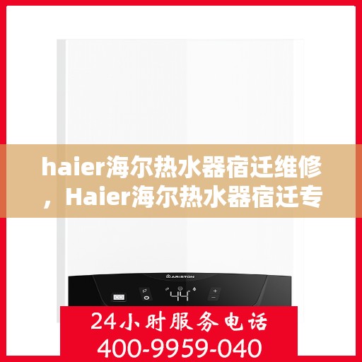 haier海尔热水器宿迁维修，Haier海尔热水器宿迁专业维修服务指南