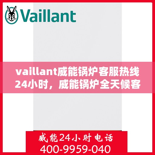 vaillant威能锅炉客服热线24小时，威能锅炉全天候客服热线，贴心服务随时在线