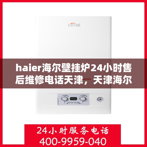 haier海尔壁挂炉24小时售后维修电话天津，天津海尔壁挂炉全天候售后维修服务热线及专业解决方案