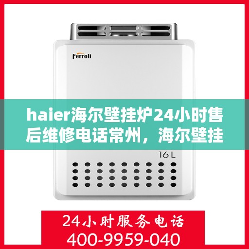 haier海尔壁挂炉24小时售后维修电话常州，海尔壁挂炉常州售后维修热线全天候服务，专业解决您的壁挂炉问题