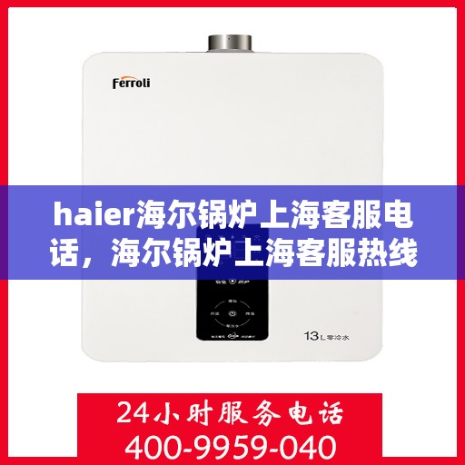haier海尔锅炉上海客服电话，海尔锅炉上海客服热线及咨询指南