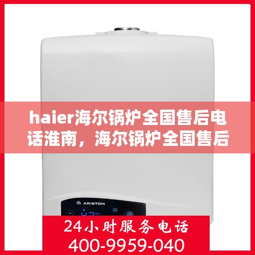 haier海尔锅炉全国售后电话淮南，海尔锅炉全国售后电话淮南服务热线，专业售后维修与咨询支持