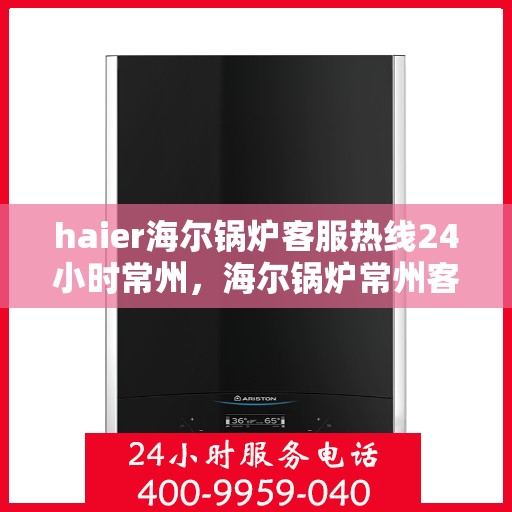 haier海尔锅炉客服热线24小时常州，海尔锅炉常州客服热线全天候服务，专业解答您的疑虑