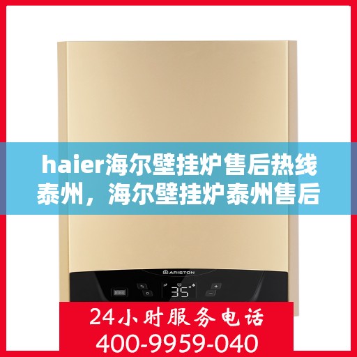 haier海尔壁挂炉售后热线泰州，海尔壁挂炉泰州售后热线及维修服务指南