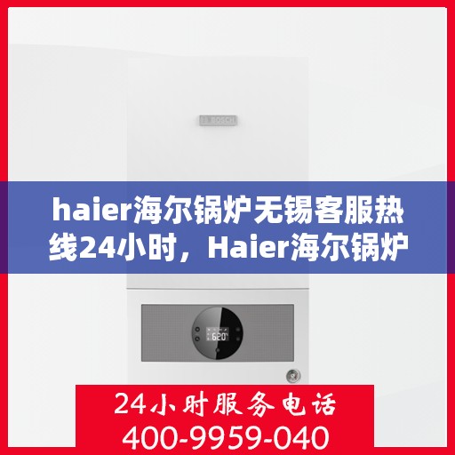 haier海尔锅炉无锡客服热线24小时，Haier海尔锅炉无锡全天候客服热线，贴心服务随时在线