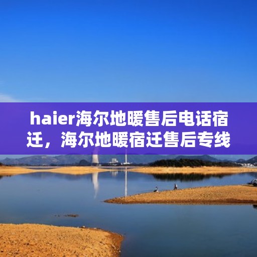haier海尔地暖售后电话宿迁，海尔地暖宿迁售后专线，专业维修服务热线
