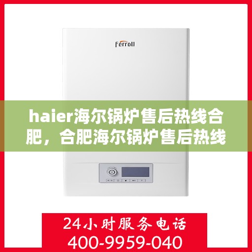 haier海尔锅炉售后热线合肥，合肥海尔锅炉售后热线全攻略，专业维修，贴心服务