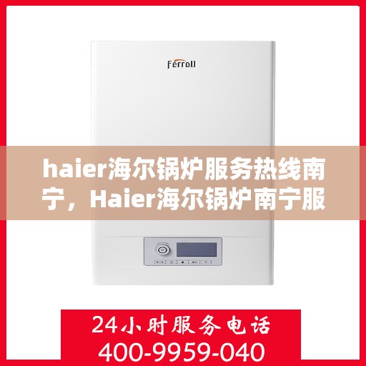 haier海尔锅炉服务热线南宁，Haier海尔锅炉南宁服务热线全攻略
