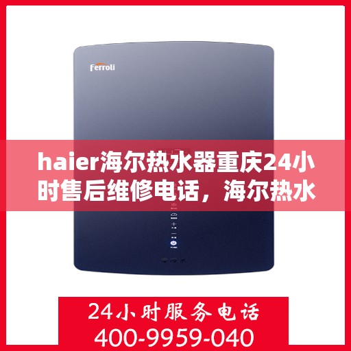 haier海尔热水器重庆24小时售后维修电话，海尔热水器重庆全天候售后维修热线及服务中心介绍