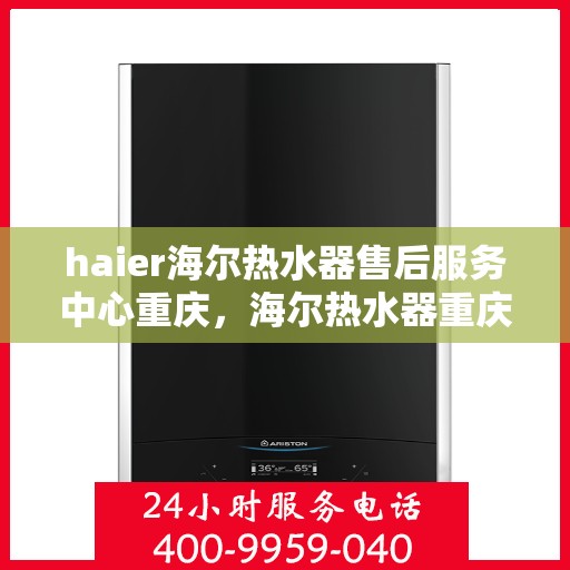 haier海尔热水器售后服务中心重庆，海尔热水器重庆售后服务中心，专业维修与关怀一站式解决