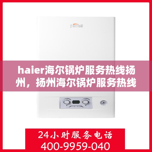 haier海尔锅炉服务热线扬州，扬州海尔锅炉服务热线——专业售后支持，贴心服务保障