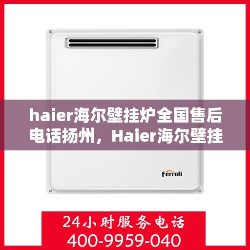 haier海尔壁挂炉全国售后电话扬州，Haier海尔壁挂炉扬州售后热线，专业维修服务团队为您解答疑难