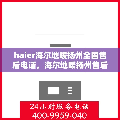 haier海尔地暖扬州全国售后电话，海尔地暖扬州售后电话查询及维修服务指南
