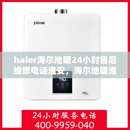haier海尔地暖24小时售后维修电话淮安，海尔地暖淮安售后维修电话全天候服务，专业解决您的地暖问题