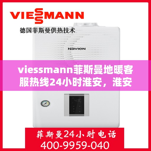 viessmann菲斯曼地暖客服热线24小时淮安，淮安24小时Viessmann菲斯曼地暖客服热线全攻略