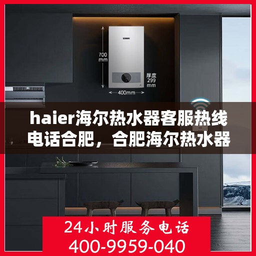 haier海尔热水器客服热线电话合肥，合肥海尔热水器客服热线电话及售后服务解析