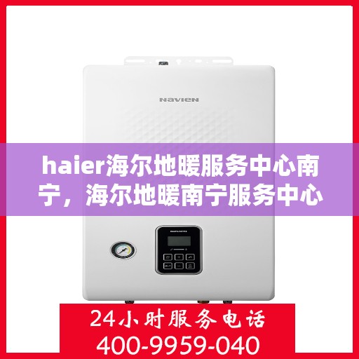 haier海尔地暖服务中心南宁，海尔地暖南宁服务中心，专业品质，温暖您的生活