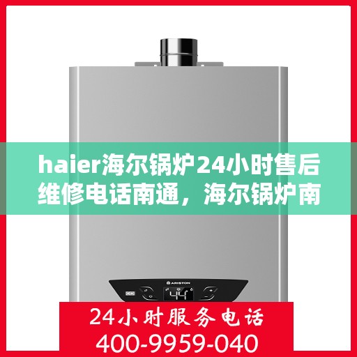 haier海尔锅炉24小时售后维修电话南通，海尔锅炉南通售后维修热线全天候服务，专业解决锅炉问题