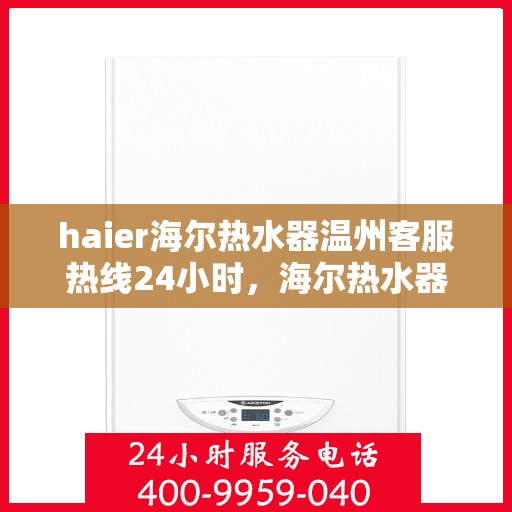 haier海尔热水器温州客服热线24小时，海尔热水器温州客服热线全天候服务支持