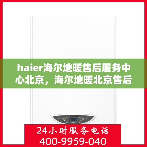 haier海尔地暖售后服务中心北京，海尔地暖北京售后服务中心，专业维修，贴心服务