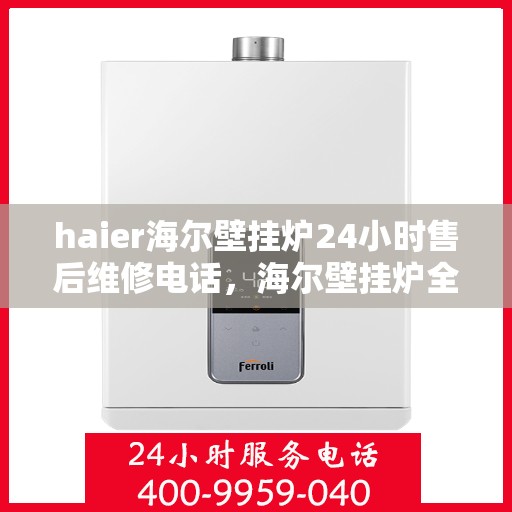 haier海尔壁挂炉24小时售后维修电话，海尔壁挂炉全天候售后维修服务热线及电话支持指南