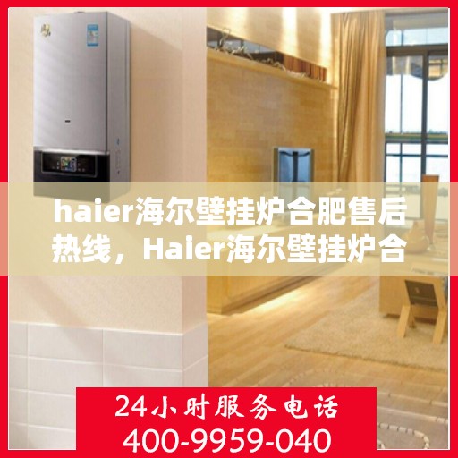 haier海尔壁挂炉合肥售后热线，Haier海尔壁挂炉合肥售后服务热线全解析