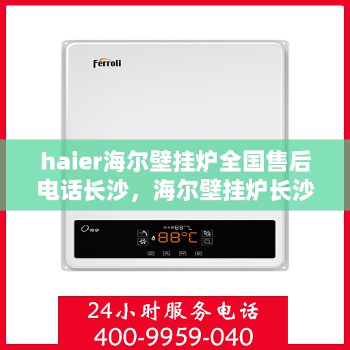 haier海尔壁挂炉全国售后电话长沙，海尔壁挂炉长沙售后热线，专业维修与全国服务热线