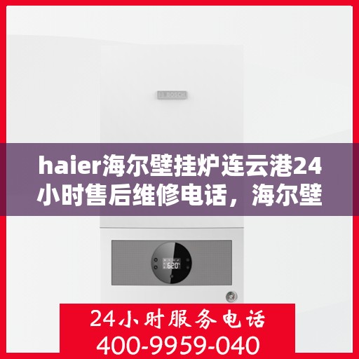 haier海尔壁挂炉连云港24小时售后维修电话，海尔壁挂炉连云港全天候售后维修服务热线