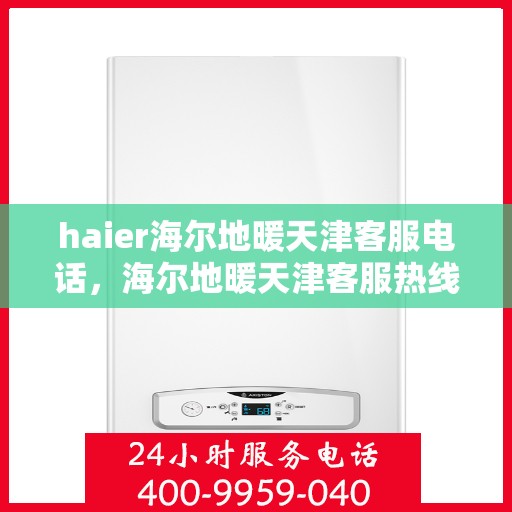haier海尔地暖天津客服电话，海尔地暖天津客服热线，专业解答与贴心服务