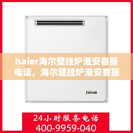 haier海尔壁挂炉淮安客服电话，海尔壁挂炉淮安客服热线，专业支持与解决方案一站式服务