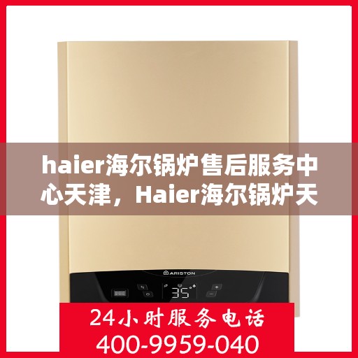 haier海尔锅炉售后服务中心天津，Haier海尔锅炉天津售后服务中心，专业维修，贴心服务