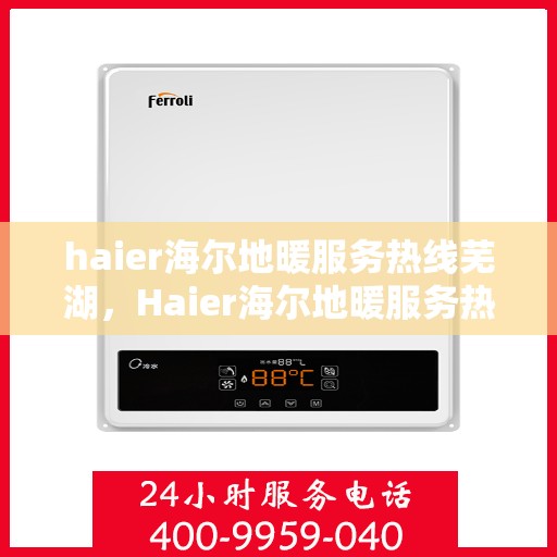 haier海尔地暖服务热线芜湖，Haier海尔地暖服务热线在芜湖，专业、高效的供暖解决方案