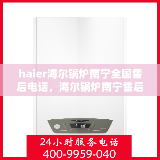 haier海尔锅炉南宁全国售后电话，海尔锅炉南宁售后电话，专业服务，贴心维修支持