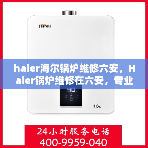 haier海尔锅炉维修六安，Haier锅炉维修在六安，专业维修团队解决您的锅炉问题